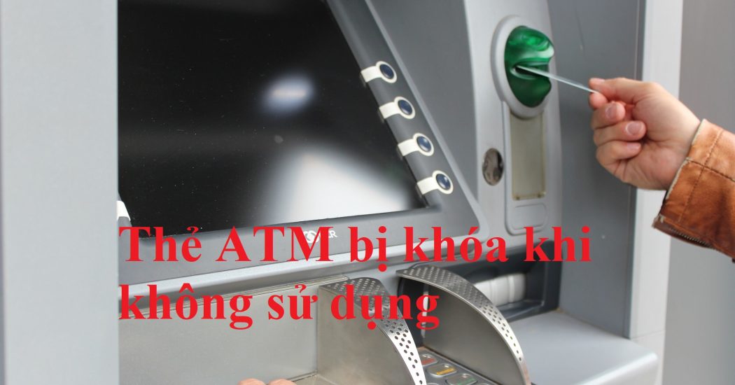 Thẻ ATM không sử dụng bao lâu thì bị khóa: Agribank, BIDV,…