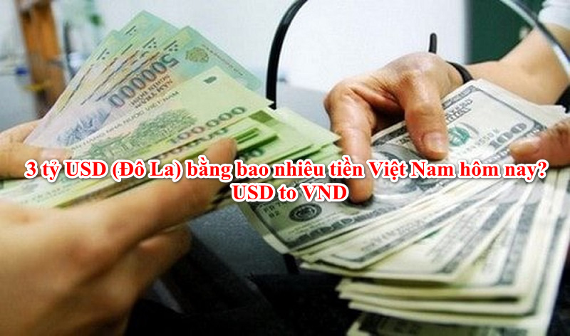 3 tỷ USD (Đô La) bằng bao nhiêu tiền Việt Nam hôm nay? USD to VND 2022