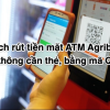 Cách rút tiền mặt ATM Agribank không cần thẻ, bằng mã QR 2022