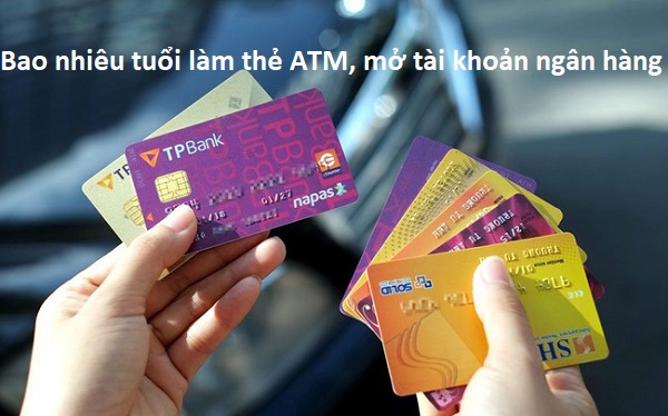 Bao Nhiêu TUỔI được làm thẻ atm, mở tài khoản ngân hàng