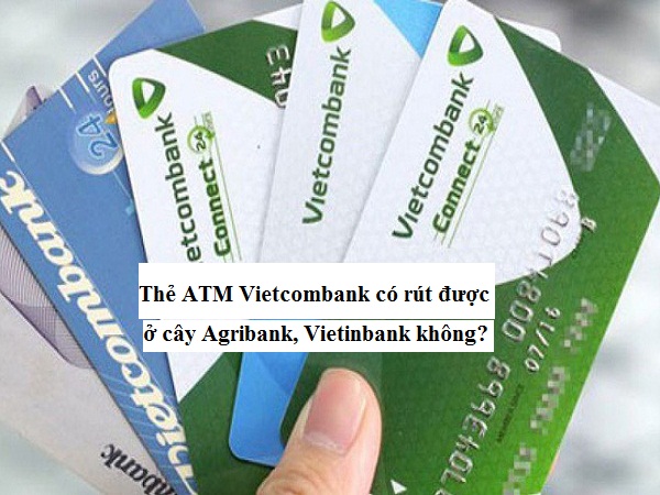 the-atm-vietcombank-co-rut-duoc-o-cay-agribank-vietinbank-khong