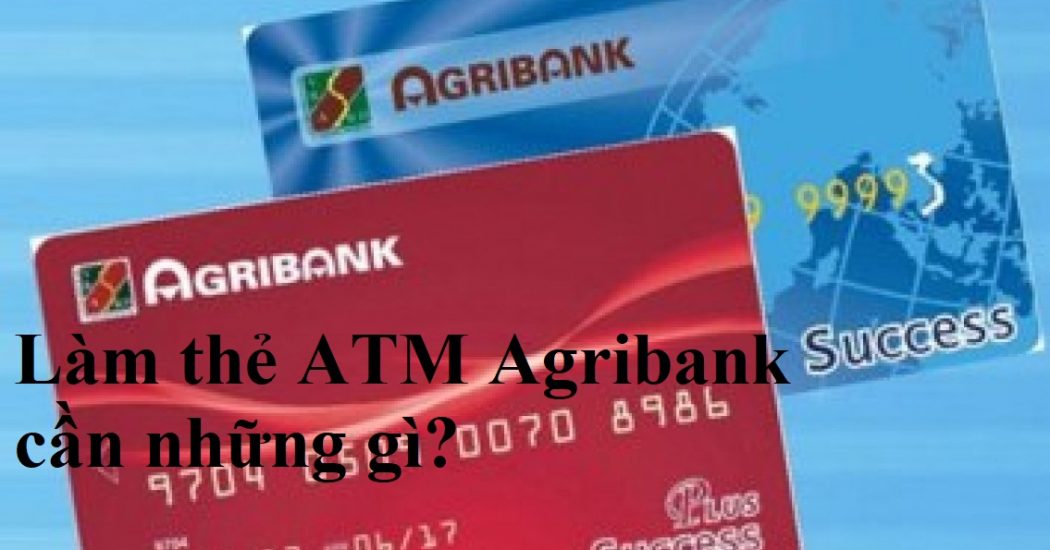 Làm thẻ ATM Agribank cần những gì? mất bao lâu thì lấy được 2024?