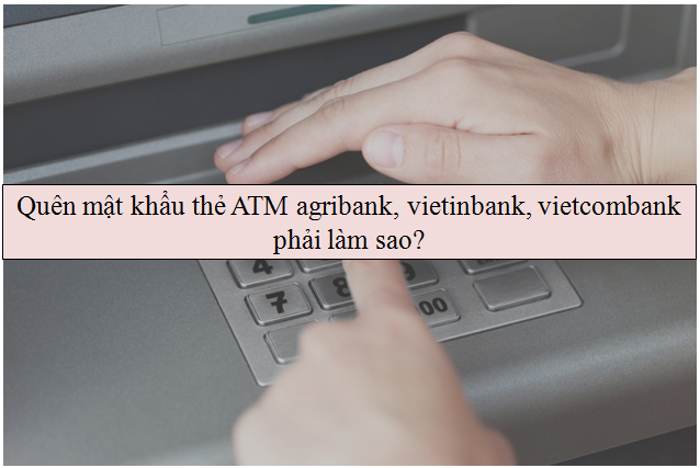 quen-mat-khau-the-atm-agribank-viettinbank-vietcombank-phai-lam-sao