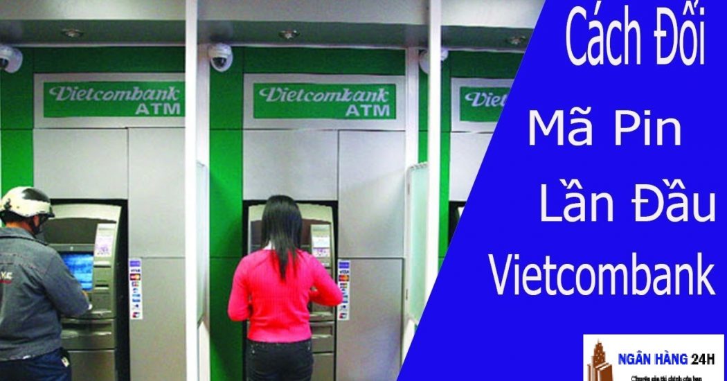 Mã pin thẻ ATM Vietcombank có mấy số ? Cách đổi như thế nào?