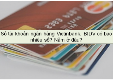 Số tài khoản ngân hàng Vietinbank, BIDV có bao nhiêu số? Nằm ở đâu?
