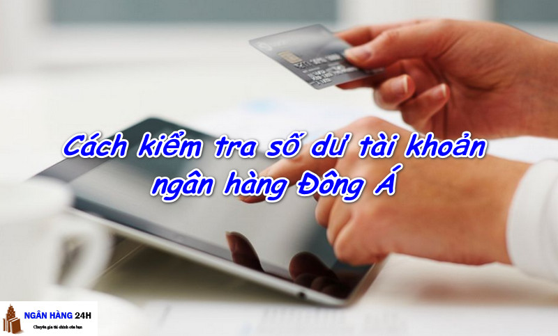 Cách kiểm tra số dư tài khoản ngân hàng Đông Á trên điện thoại và trực tuyến