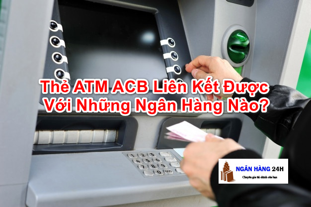 Thẻ ATM ACB Liên Kết Được Với Những Ngân Hàng Nào?