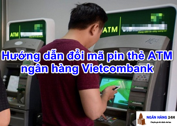 Hướng Dẫn Cách Đổi Mã Pin Thẻ ATM Vietcombank Lần Đầu Sử Dụng - Ngân hàng 24h