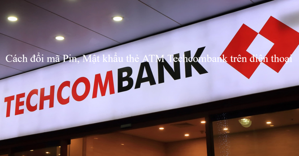 Cách đổi mã Pin, Mật khẩu thẻ ATM Techcombank trên điện thoại